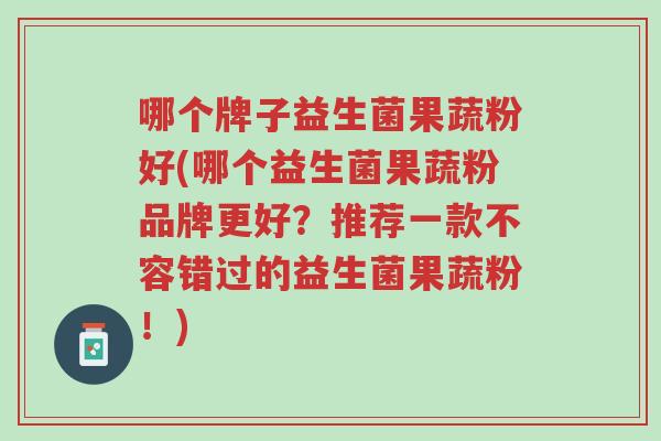 哪个牌子益生菌果蔬粉好(哪个益生菌果蔬粉品牌更好?推荐一款不容错过的益生菌果蔬粉!)-第1张图片-超越 哪个牌子益生菌果蔬粉好(哪个益生菌果蔬粉品牌更好?推荐一款不容错过的益生菌果蔬粉!)-第1张图片-超越