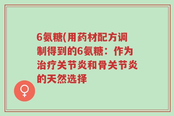 6氨糖(用药材配方调制得到的6氨糖：作为治疗关节炎和骨关节炎的天然选择-第1张图片-超越