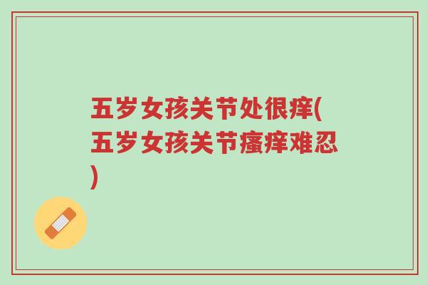 五岁女孩关节处很痒(五岁女孩关节瘙痒难忍)-第1张图片-超越 五岁女孩关节处很痒(五岁女孩关节瘙痒难忍)-第1张图片-超越
