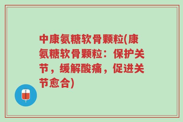 中康氨糖软骨颗粒(康氨糖软骨颗粒:保护关节,缓解酸痛,促进关节愈合)-第1张图片-超越 中康氨糖软骨颗粒(康氨糖软骨颗粒:保护关节,缓解酸痛,促进关节愈合)-第1张图片-超越