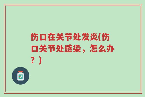 伤口在关节处发炎(伤口关节处感染,怎么办?)-第1张图片-超越 伤口在关节处发炎(伤口关节处感染,怎么办?)-第1张图片-超越