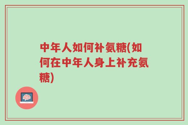 中年人如何补氨糖(如何在中年人身上补充氨糖)-第1张图片-超越 中年人如何补氨糖(如何在中年人身上补充氨糖)-第1张图片-超越
