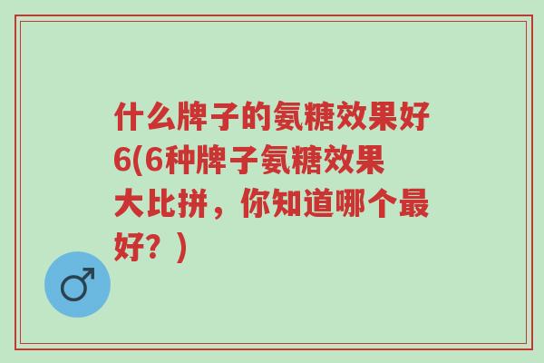 什么牌子的氨糖效果好6(6种牌子氨糖效果大比拼,你知道哪个最好?)-第1张图片-超越 什么牌子的氨糖效果好6(6种牌子氨糖效果大比拼,你知道哪个最好?)-第1张图片-超越