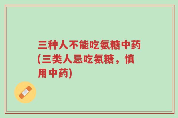 三种人不能吃氨糖中药(三类人忌吃氨糖,慎用中药)-第1张图片-超越 三种人不能吃氨糖中药(三类人忌吃氨糖,慎用中药)-第1张图片-超越