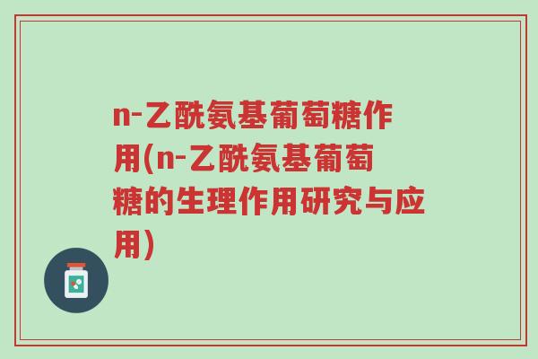 n-乙酰氨基葡萄糖作用(n-乙酰氨基葡萄糖的生理作用研究与应用)-第1张图片-超越 n-乙酰氨基葡萄糖作用(n-乙酰氨基葡萄糖的生理作用研究与应用)-第1张图片-超越