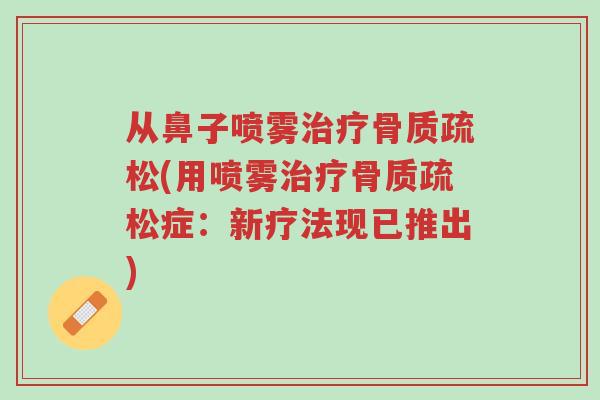 从鼻子喷雾治疗骨质疏松(用喷雾治疗骨质疏松症:新疗法现已推出)-第1张图片-超越 从鼻子喷雾治疗骨质疏松(用喷雾治疗骨质疏松症:新疗法现已推出)-第1张图片-超越