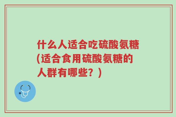 什么人适合吃硫酸氨糖(适合食用硫酸氨糖的人群有哪些？)-第1张图片-超越