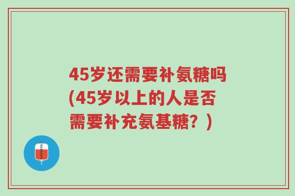 45岁还需要补氨糖吗(45岁以上的人是否需要补充氨基糖?)-第1张图片-超越 45岁还需要补氨糖吗(45岁以上的人是否需要补充氨基糖?)-第1张图片-超越