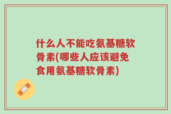 什么人不能吃氨基糖软骨素(哪些人应该避免食用氨基糖软骨素)-第1张图片-超越 什么人不能吃氨基糖软骨素(哪些人应该避免食用氨基糖软骨素)-第1张图片-超越
