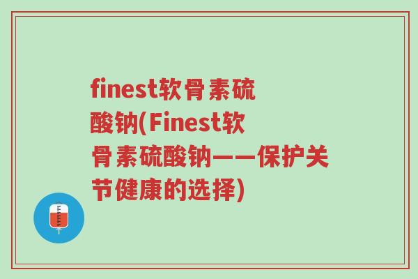 finest软骨素硫酸钠(Finest软骨素硫酸钠——保护关节健康的选择)-第1张图片-超越 finest软骨素硫酸钠(Finest软骨素硫酸钠——保护关节健康的选择)-第1张图片-超越