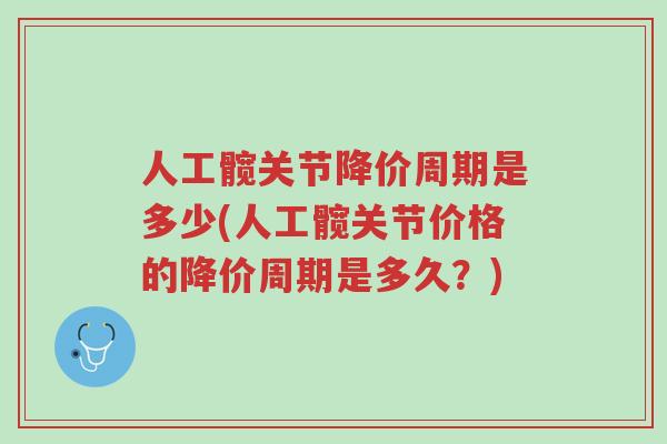 人工髋关节降价周期是多少(人工髋关节价格的降价周期是多久?)-第1张图片-超越 人工髋关节降价周期是多少(人工髋关节价格的降价周期是多久?)-第1张图片-超越