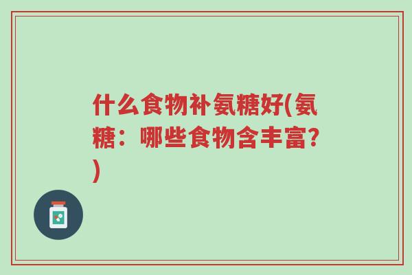 什么食物补氨糖好(氨糖:哪些食物含丰富?)-第1张图片-超越 什么食物补氨糖好(氨糖:哪些食物含丰富?)-第1张图片-超越
