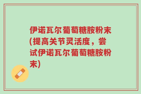 伊诺瓦尔葡萄糖胺粉末(提高关节灵活度,尝试伊诺瓦尔葡萄糖胺粉末)-第1张图片-超越 伊诺瓦尔葡萄糖胺粉末(提高关节灵活度,尝试伊诺瓦尔葡萄糖胺粉末)-第1张图片-超越