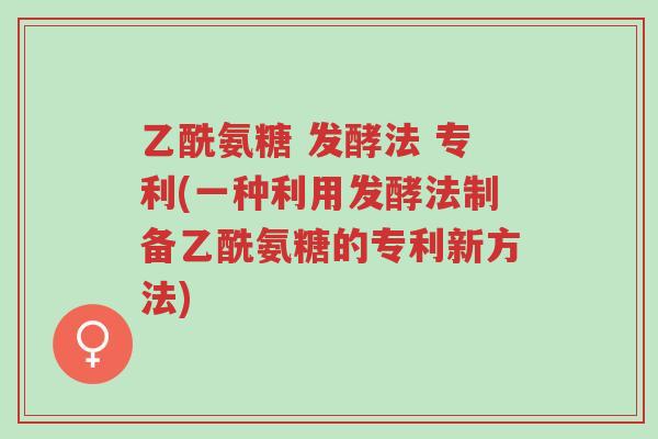 乙酰氨糖 发酵法 专利(一种利用发酵法制备乙酰氨糖的专利新方法)-第1张图片-超越 乙酰氨糖 发酵法 专利(一种利用发酵法制备乙酰氨糖的专利新方法)-第1张图片-超越
