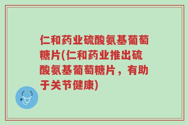 仁和药业硫酸氨基葡萄糖片(仁和药业推出硫酸氨基葡萄糖片,有助于关节健康)-第1张图片-超越 仁和药业硫酸氨基葡萄糖片(仁和药业推出硫酸氨基葡萄糖片,有助于关节健康)-第1张图片-超越
