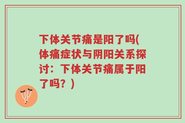 下体关节痛是阳了吗(体痛症状与阴阳关系探讨:下体关节痛属于阳了吗?)-第1张图片-超越 下体关节痛是阳了吗(体痛症状与阴阳关系探讨:下体关节痛属于阳了吗?)-第1张图片-超越