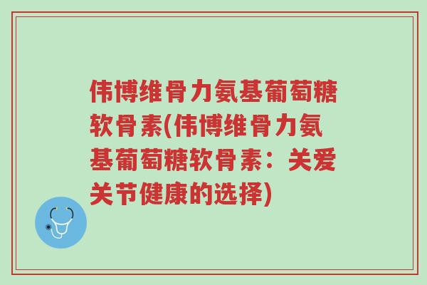 伟博维骨力氨基葡萄糖软骨素(伟博维骨力氨基葡萄糖软骨素：关爱关节健康的选择)-第1张图片-超越