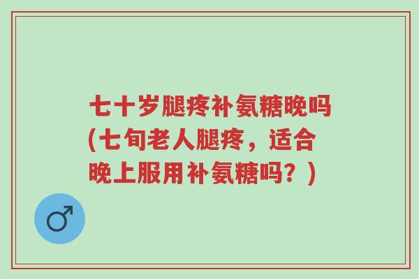 七十岁腿疼补氨糖晚吗(七旬老人腿疼,适合晚上服用补氨糖吗?)-第1张图片-超越 七十岁腿疼补氨糖晚吗(七旬老人腿疼,适合晚上服用补氨糖吗?)-第1张图片-超越