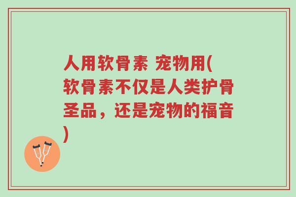 人用软骨素 宠物用(软骨素不仅是人类护骨圣品,还是宠物的福音)-第1张图片-超越 人用软骨素 宠物用(软骨素不仅是人类护骨圣品,还是宠物的福音)-第1张图片-超越