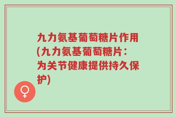 九力氨基葡萄糖片作用(九力氨基葡萄糖片：为关节健康提供持久保护)-第1张图片-超越