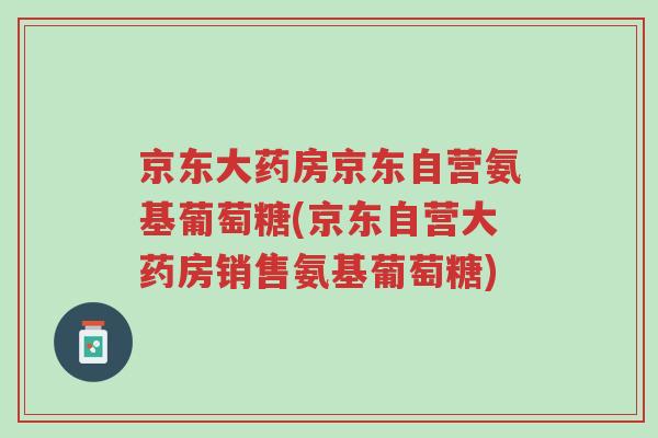京东大药房京东自营氨基葡萄糖(京东自营大药房销售氨基葡萄糖)-第1张图片-超越 京东大药房京东自营氨基葡萄糖(京东自营大药房销售氨基葡萄糖)-第1张图片-超越