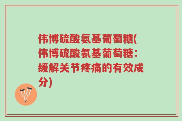伟博硫酸氨基葡萄糖(伟博硫酸氨基葡萄糖:缓解关节疼痛的有效成分)-第1张图片-超越 伟博硫酸氨基葡萄糖(伟博硫酸氨基葡萄糖:缓解关节疼痛的有效成分)-第1张图片-超越