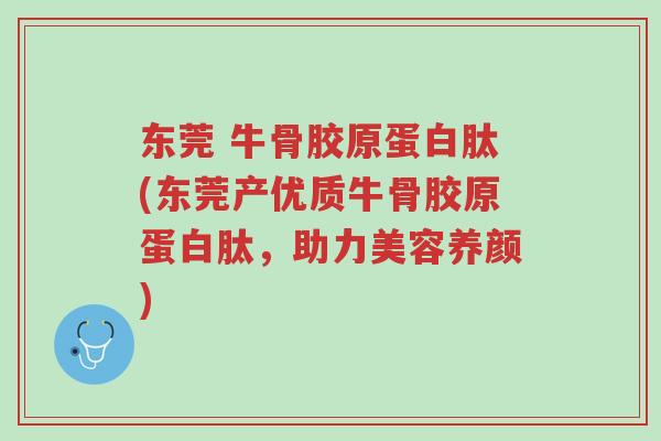 东莞 牛骨胶原蛋白肽(东莞产优质牛骨胶原蛋白肽,助力美容养颜)-第1张图片-超越 东莞 牛骨胶原蛋白肽(东莞产优质牛骨胶原蛋白肽,助力美容养颜)-第1张图片-超越