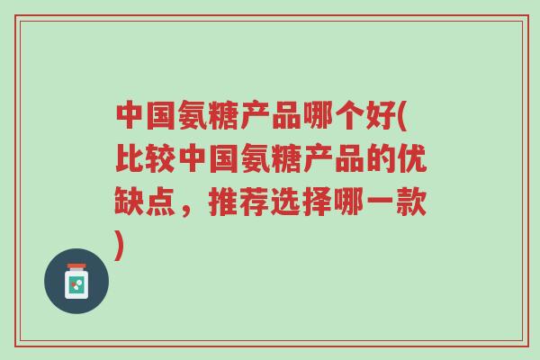 中国氨糖产品哪个好(比较中国氨糖产品的优缺点,推荐选择哪一款)-第1张图片-超越 中国氨糖产品哪个好(比较中国氨糖产品的优缺点,推荐选择哪一款)-第1张图片-超越