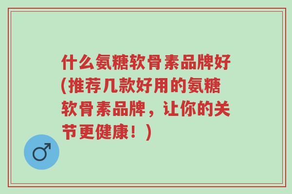 什么氨糖软骨素品牌好(推荐几款好用的氨糖软骨素品牌,让你的关节更健康!)-第1张图片-超越 什么氨糖软骨素品牌好(推荐几款好用的氨糖软骨素品牌,让你的关节更健康!)-第1张图片-超越