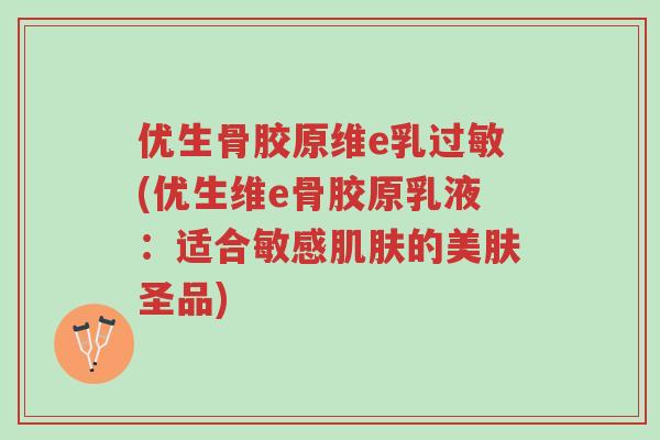 优生骨胶原维e乳过敏(优生维e骨胶原乳液:适合敏感肌肤的美肤圣品)-第1张图片-超越 优生骨胶原维e乳过敏(优生维e骨胶原乳液:适合敏感肌肤的美肤圣品)-第1张图片-超越