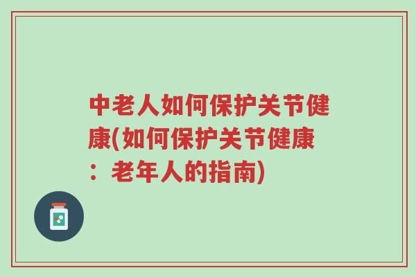 中老人如何保护关节健康(如何保护关节健康:老年人的指南)-第1张图片-超越 中老人如何保护关节健康(如何保护关节健康:老年人的指南)-第1张图片-超越