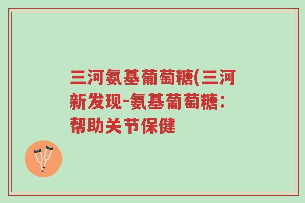 三河氨基葡萄糖(三河新发现-氨基葡萄糖:帮助关节保健-第1张图片-超越 三河氨基葡萄糖(三河新发现-氨基葡萄糖:帮助关节保健-第1张图片-超越