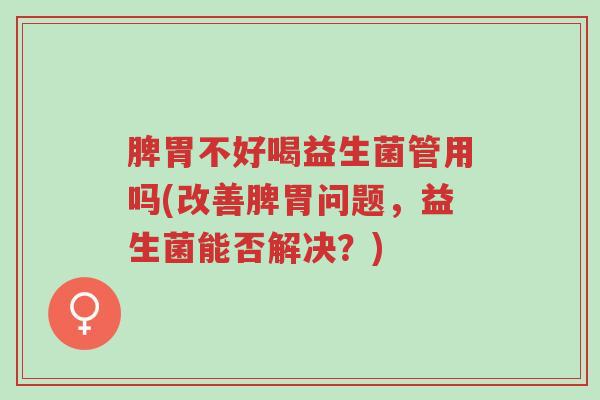 脾胃不好喝益生菌管用吗(改善脾胃问题,益生菌能否解决?)-第1张图片-超越 脾胃不好喝益生菌管用吗(改善脾胃问题,益生菌能否解决?)-第1张图片-超越