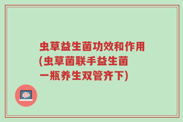 虫草益生菌功效和作用(虫草菌联手益生菌 一瓶养生双管齐下)-第1张图片-超越
