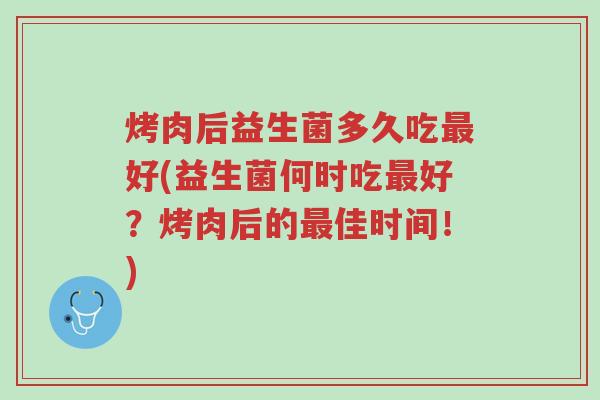 烤肉后益生菌多久吃最好(益生菌何时吃最好?烤肉后的最佳时间!)-第1张图片-超越 烤肉后益生菌多久吃最好(益生菌何时吃最好?烤肉后的最佳时间!)-第1张图片-超越