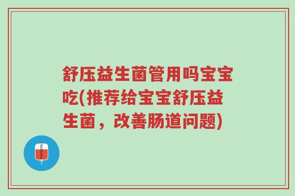 舒压益生菌管用吗宝宝吃(推荐给宝宝舒压益生菌,改善肠道问题)-第1张图片-超越 舒压益生菌管用吗宝宝吃(推荐给宝宝舒压益生菌,改善肠道问题)-第1张图片-超越