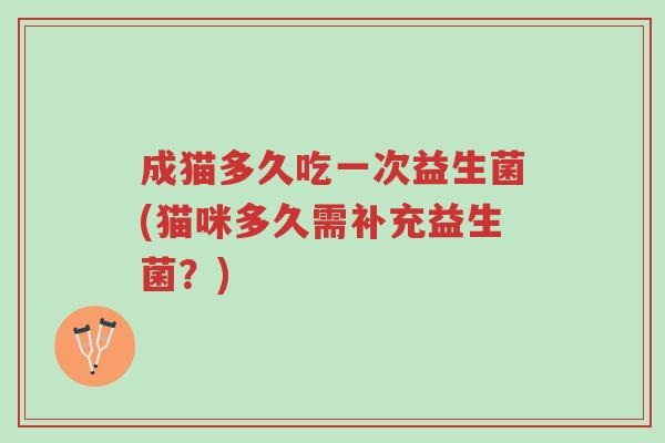 成猫多久吃一次益生菌(猫咪多久需补充益生菌?)-第1张图片-超越 成猫多久吃一次益生菌(猫咪多久需补充益生菌?)-第1张图片-超越