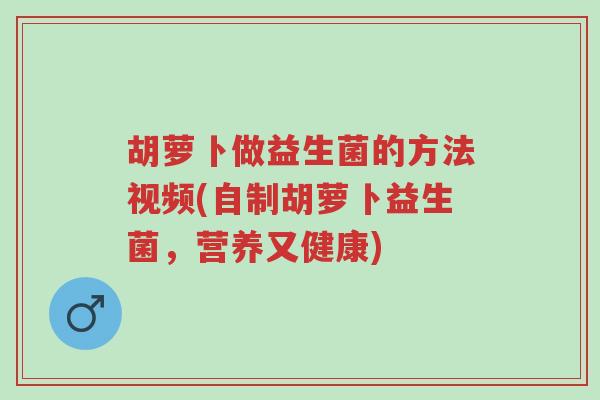 胡萝卜做益生菌的方法视频(自制胡萝卜益生菌,营养又健康)-第1张图片-超越 胡萝卜做益生菌的方法视频(自制胡萝卜益生菌,营养又健康)-第1张图片-超越