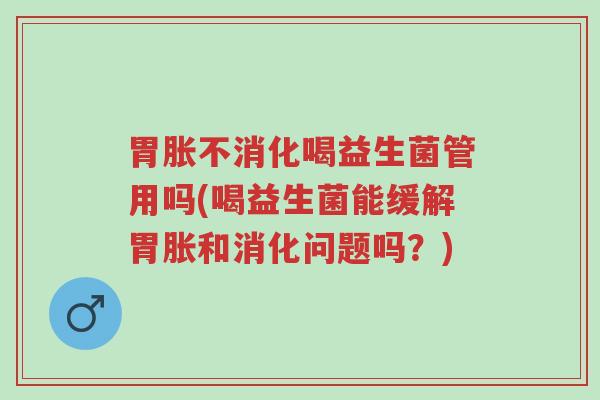胃胀不消化喝益生菌管用吗(喝益生菌能缓解胃胀和消化问题吗?)-第1张图片-超越 胃胀不消化喝益生菌管用吗(喝益生菌能缓解胃胀和消化问题吗?)-第1张图片-超越