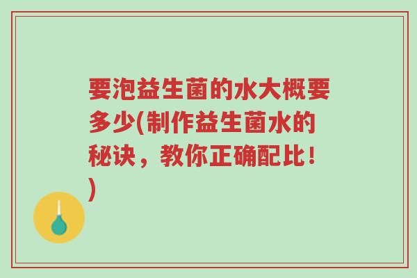 要泡益生菌的水大概要多少(制作益生菌水的秘诀,教你正确配比!)-第1张图片-超越 要泡益生菌的水大概要多少(制作益生菌水的秘诀,教你正确配比!)-第1张图片-超越