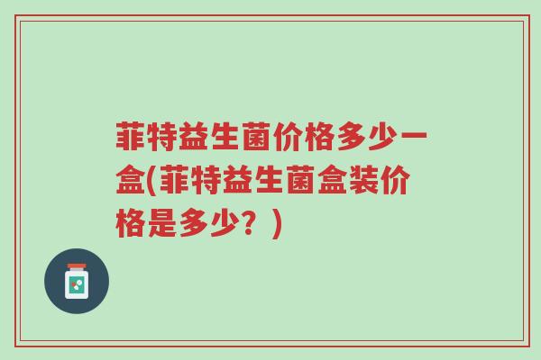 菲特益生菌价格多少一盒(菲特益生菌盒装价格是多少?)-第1张图片-超越 菲特益生菌价格多少一盒(菲特益生菌盒装价格是多少?)-第1张图片-超越