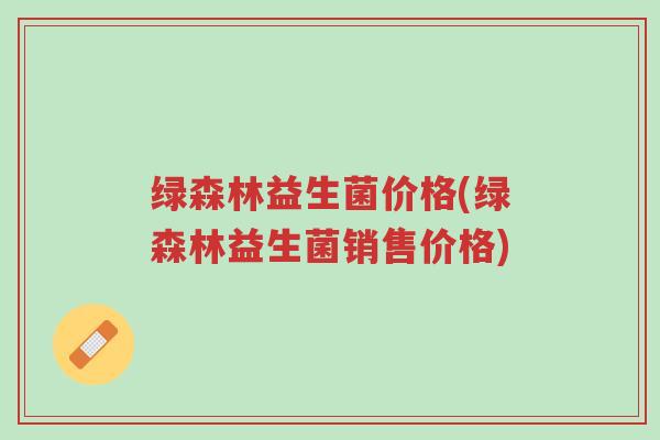 绿森林益生菌价格(绿森林益生菌销售价格)-第1张图片-超越 绿森林益生菌价格(绿森林益生菌销售价格)-第1张图片-超越