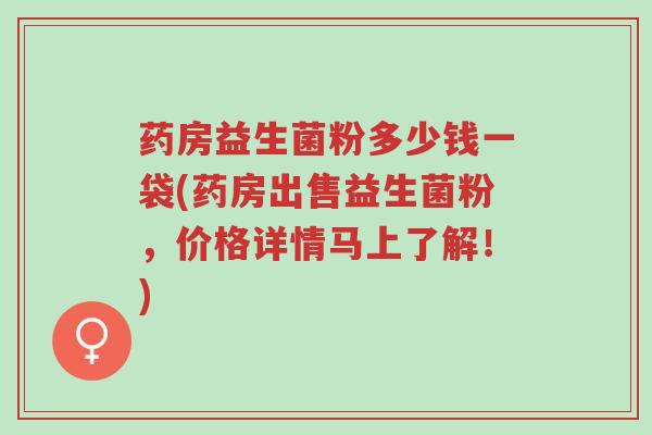 药房益生菌粉多少钱一袋(药房出售益生菌粉,价格详情马上了解!)-第1张图片-超越 药房益生菌粉多少钱一袋(药房出售益生菌粉,价格详情马上了解!)-第1张图片-超越