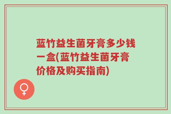 蓝竹益生菌牙膏多少钱一盒(蓝竹益生菌牙膏价格及购买指南)-第1张图片-超越 蓝竹益生菌牙膏多少钱一盒(蓝竹益生菌牙膏价格及购买指南)-第1张图片-超越