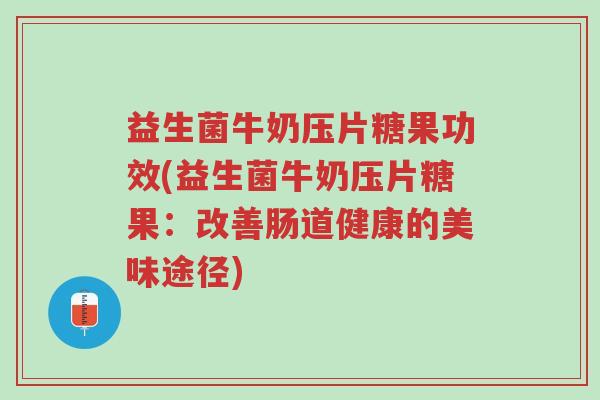 益生菌牛奶压片糖果功效(益生菌牛奶压片糖果:改善肠道健康的美味途径)-第1张图片-超越 益生菌牛奶压片糖果功效(益生菌牛奶压片糖果:改善肠道健康的美味途径)-第1张图片-超越