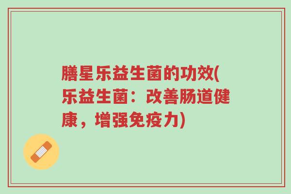 膳星乐益生菌的功效(乐益生菌:改善肠道健康,增强免疫力)-第1张图片-超越 膳星乐益生菌的功效(乐益生菌:改善肠道健康,增强免疫力)-第1张图片-超越
