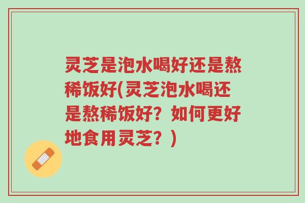 灵芝是泡水喝好还是熬稀饭好(灵芝泡水喝还是熬稀饭好？如何更好地食用灵芝？)-第1张图片-超越