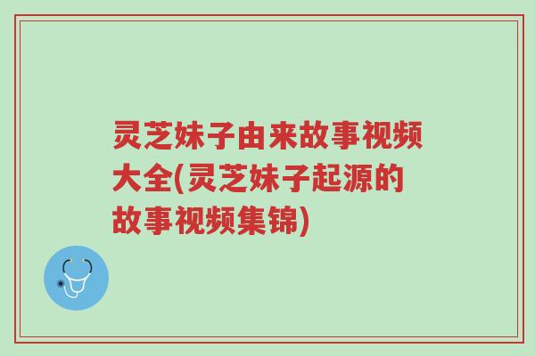 灵芝妹子由来故事视频大全(灵芝妹子起源的故事视频集锦)-第1张图片-超越 灵芝妹子由来故事视频大全(灵芝妹子起源的故事视频集锦)-第1张图片-超越