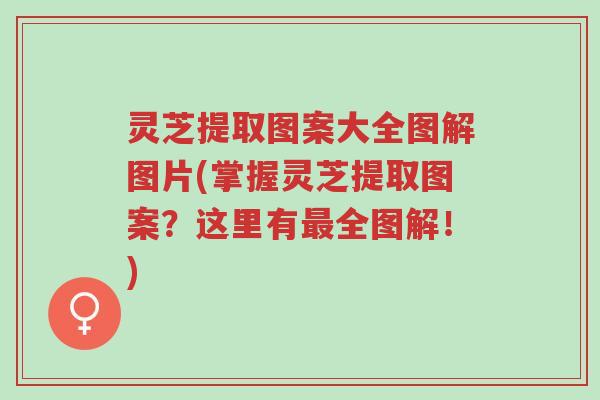 灵芝提取图案大全图解图片(掌握灵芝提取图案?这里有最全图解!)-第1张图片-超越 灵芝提取图案大全图解图片(掌握灵芝提取图案?这里有最全图解!)-第1张图片-超越