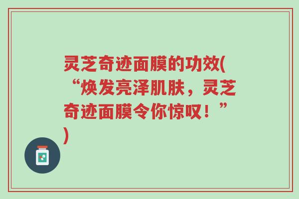灵芝奇迹面膜的功效(“焕发亮泽肌肤,灵芝奇迹面膜令你惊叹!”)-第1张图片-超越 灵芝奇迹面膜的功效(“焕发亮泽肌肤,灵芝奇迹面膜令你惊叹!”)-第1张图片-超越